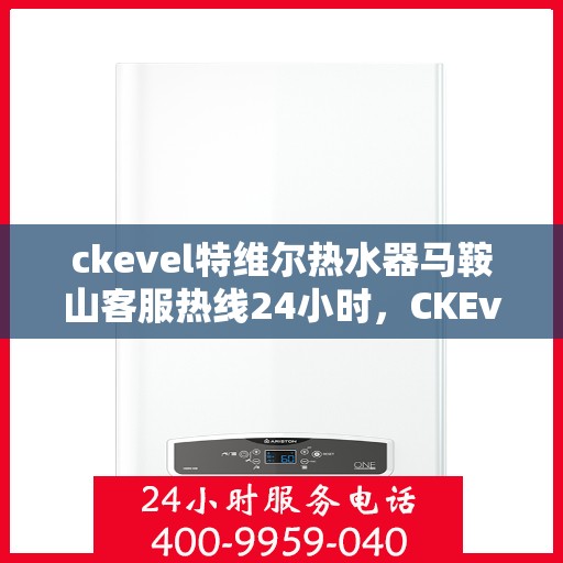 ckevel特维尔热水器马鞍山客服热线24小时，CKEvel特维尔热水器马鞍山全天候客服热线，专业品质，无忧服务