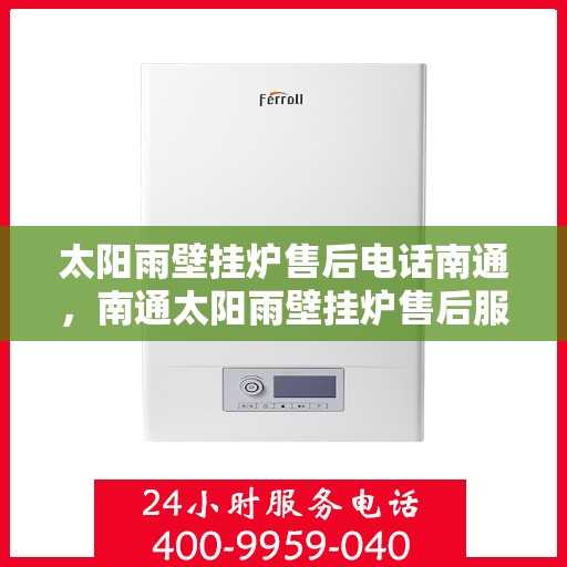 太阳雨壁挂炉售后电话南通，南通太阳雨壁挂炉售后服务热线及售后支持团队联系方式揭秘