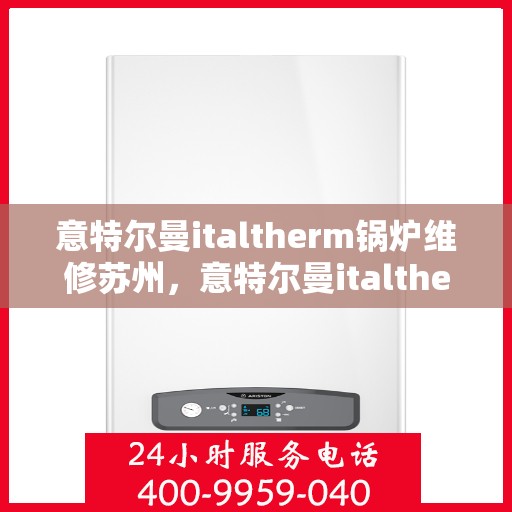 意特尔曼italtherm锅炉维修苏州，意特尔曼italtherm锅炉苏州专业维修服务