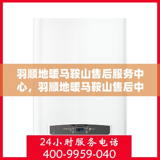 羽顺地暖马鞍山售后服务中心，羽顺地暖马鞍山售后中心，专业服务的温暖之选