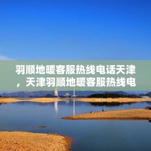 羽顺地暖客服热线电话天津，天津羽顺地暖客服热线电话全攻略