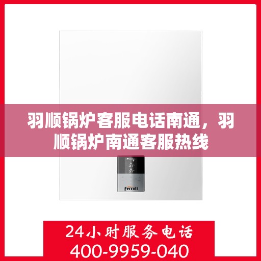 羽顺锅炉客服电话南通，羽顺锅炉南通客服热线