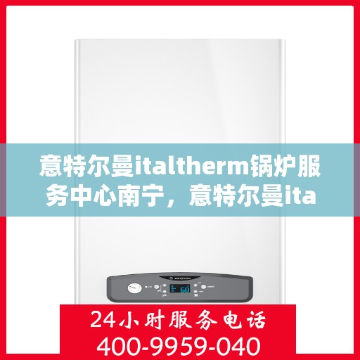 意特尔曼italtherm锅炉服务中心南宁，意特尔曼italtherm锅炉南宁服务中心，专业维修与保养之选