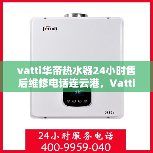 vatti华帝热水器24小时售后维修电话连云港，Vatti华帝热水器连云港售后维修热线全天候服务电话