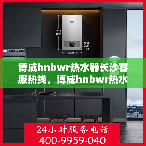 博威hnbwr热水器长沙客服热线，博威hnbwr热水器长沙客服中心热线，专业服务，温暖您的生活