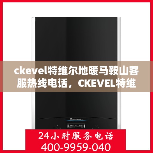 ckevel特维尔地暖马鞍山客服热线电话，CKEVEL特维尔地暖马鞍山客服热线电话全解析