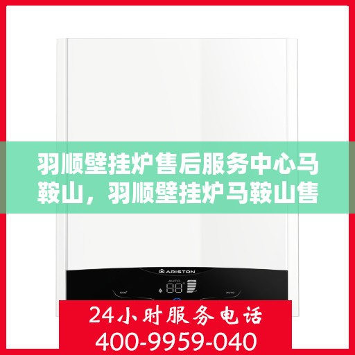 羽顺壁挂炉售后服务中心马鞍山，羽顺壁挂炉马鞍山售后服务中心，专业维修，贴心服务