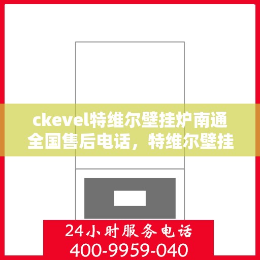 ckevel特维尔壁挂炉南通全国售后电话，特维尔壁挂炉南通售后服务热线及维修指南