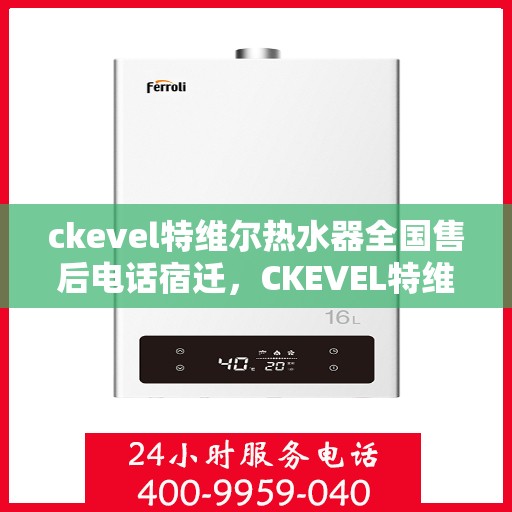 ckevel特维尔热水器全国售后电话宿迁，CKEVEL特维尔热水器全国售后热线公布，宿迁地区服务一览