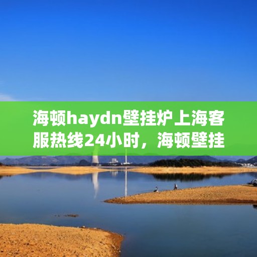 海顿haydn壁挂炉上海客服热线24小时，海顿壁挂炉上海客服热线全天候服务，温暖您的居家生活