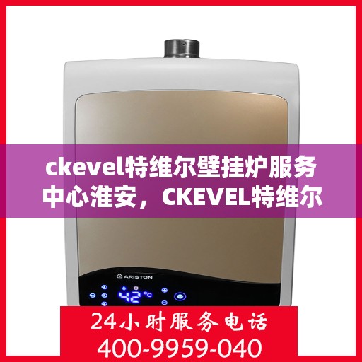 ckevel特维尔壁挂炉服务中心淮安，CKEVEL特维尔壁挂炉淮安服务中心，专业维修与保养，温暖您的生活