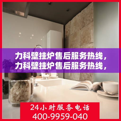 力科壁挂炉售后服务热线，力科壁挂炉售后服务热线，专业团队，贴心服务，全天候售后支持！