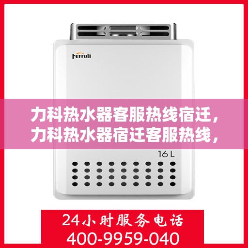 力科热水器客服热线宿迁，力科热水器宿迁客服热线，专业解答，温暖您的生活