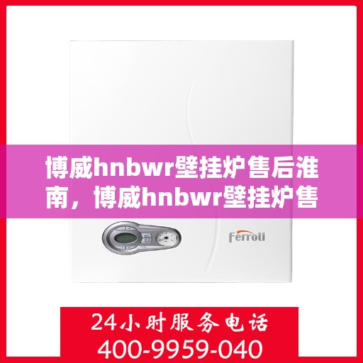 博威hnbwr壁挂炉售后淮南，博威hnbwr壁挂炉售后淮南，专业维修与贴心服务