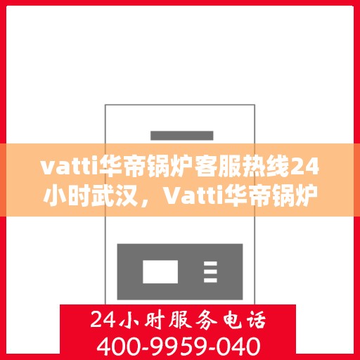vatti华帝锅炉客服热线24小时武汉，Vatti华帝锅炉武汉24小时客服热线全面服务