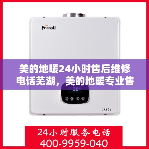 美的地暖24小时售后维修电话芜湖，美的地暖专业售后维修团队，全天候服务，芜湖地区24小时售后维修电话揭秘