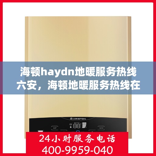 海顿haydn地暖服务热线六安，海顿地暖服务热线在六安，专业团队为您提供温暖解决方案
