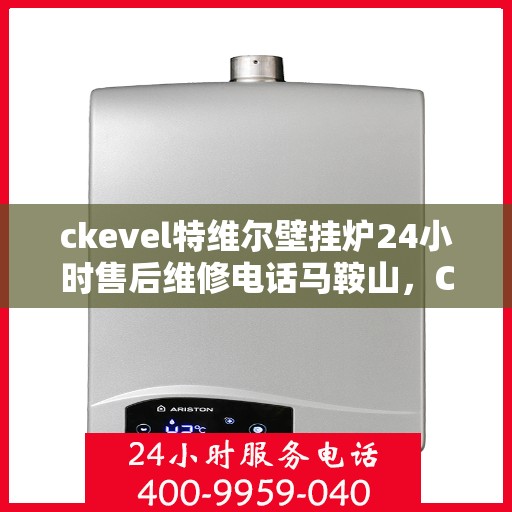 ckevel特维尔壁挂炉24小时售后维修电话马鞍山，CKEVEL特维尔壁挂炉马鞍山专业售后维修团队，全天候服务热线，贴心保障您的温暖生活