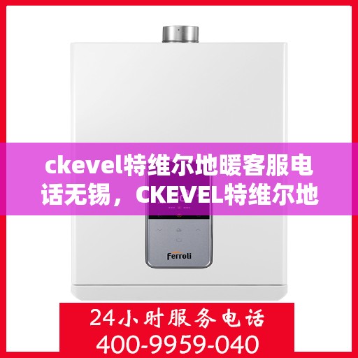 ckevel特维尔地暖客服电话无锡，CKEVEL特维尔地暖无锡客服专线及售后支持
