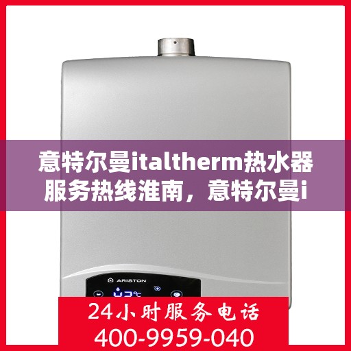 意特尔曼italtherm热水器服务热线淮南，意特尔曼italtherm热水器淮南服务热线专业支持团队为您排忧解难