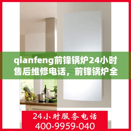 qianfeng前锋锅炉24小时售后维修电话，前锋锅炉全天候售后维修服务热线公布，专业解决您的锅炉问题！