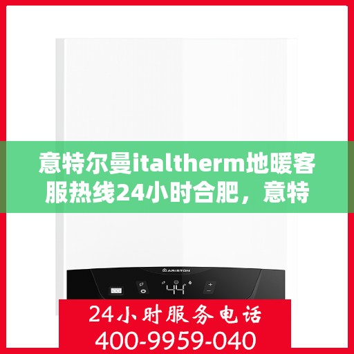 意特尔曼italtherm地暖客服热线24小时合肥，意特尔曼italtherm地暖合肥24小时客服热线全攻略
