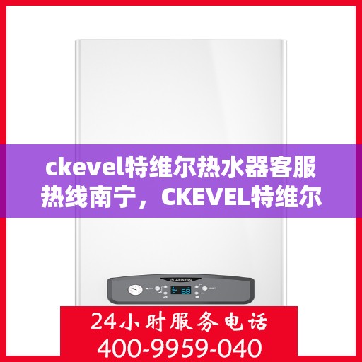 ckevel特维尔热水器客服热线南宁，CKEVEL特维尔热水器南宁客服热线详解