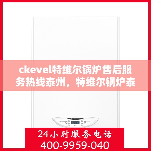 ckevel特维尔锅炉售后服务热线泰州，特维尔锅炉泰州售后服务热线及专业维修支持