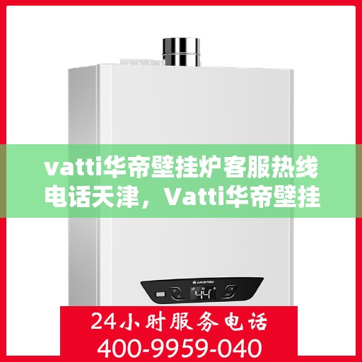 vatti华帝壁挂炉客服热线电话天津，Vatti华帝壁挂炉天津客服热线电话及维修服务指南