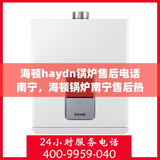 海顿haydn锅炉售后电话南宁，海顿锅炉南宁售后热线及维修服务指南