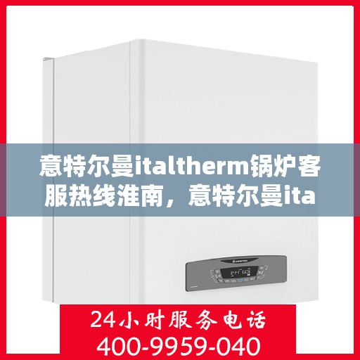 意特尔曼italtherm锅炉客服热线淮南，意特尔曼italtherm锅炉客服热线在淮南，专业支持与高效服务的承诺