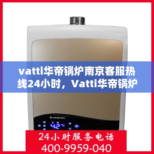vatti华帝锅炉南京客服热线24小时，Vatti华帝锅炉南京客服热线全天候服务支持