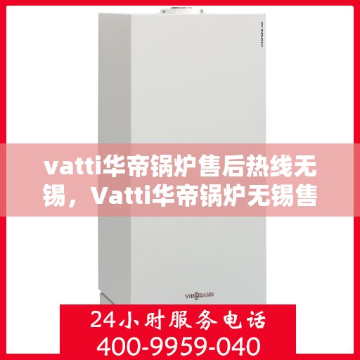 vatti华帝锅炉售后热线无锡，Vatti华帝锅炉无锡售后热线及服务一览