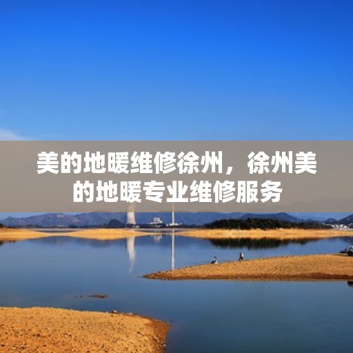 美的地暖维修徐州，徐州美的地暖专业维修服务