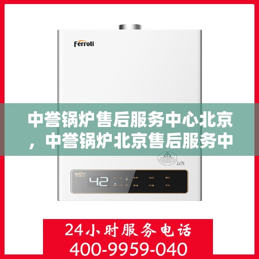 中誉锅炉售后服务中心北京，中誉锅炉北京售后服务中心，专业维修与贴心服务一体化