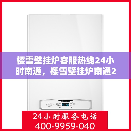 樱雪壁挂炉客服热线24小时南通，樱雪壁挂炉南通24小时客服热线，全天候服务暖人心