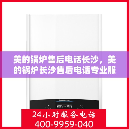 美的锅炉售后电话长沙，美的锅炉长沙售后电话专业服务