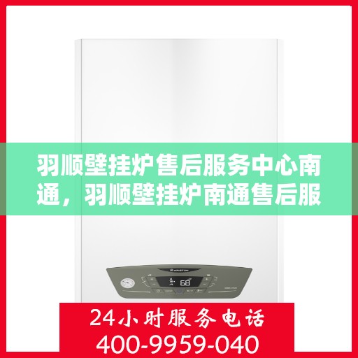 羽顺壁挂炉售后服务中心南通，羽顺壁挂炉南通售后服务中心，专业维修，贴心服务