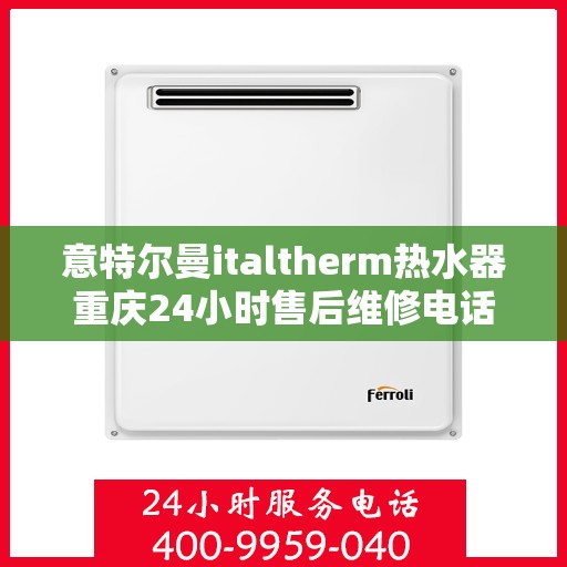 意特尔曼italtherm热水器重庆24小时售后维修电话，意特尔曼italtherm热水器重庆全天候售后维修服务热线