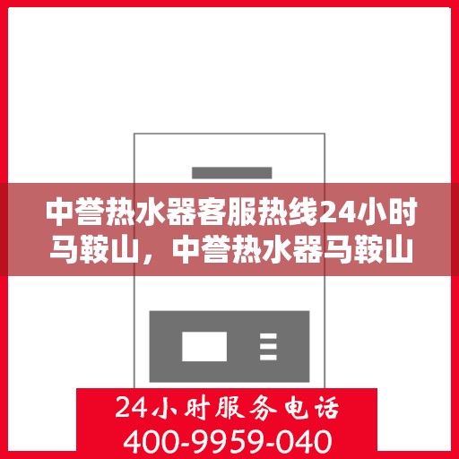 中誉热水器客服热线24小时马鞍山，中誉热水器马鞍山全天候客服热线，贴心服务随时在线