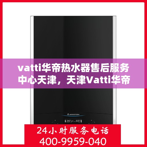 vatti华帝热水器售后服务中心天津，天津Vatti华帝热水器售后服务中心，专业维修，贴心服务