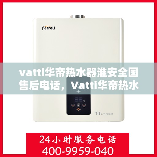 vatti华帝热水器淮安全国售后电话，Vatti华帝热水器淮安售后服务热线及电话全解析