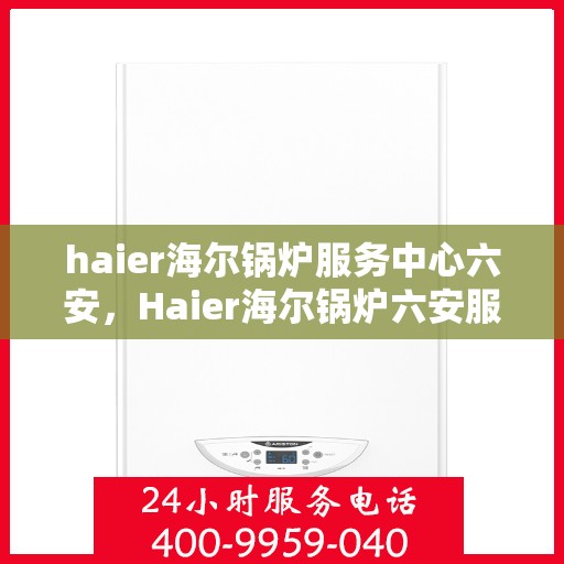 haier海尔锅炉服务中心六安，Haier海尔锅炉六安服务中心，专业维护，高效运行