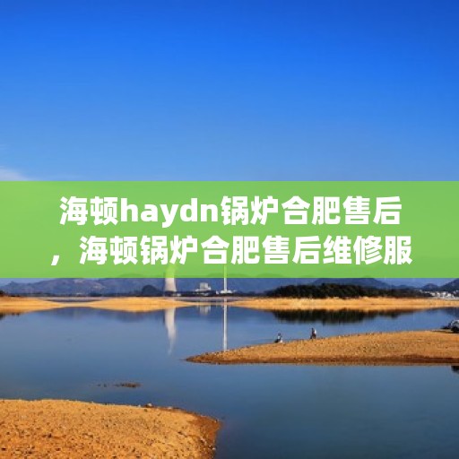 海顿haydn锅炉合肥售后，海顿锅炉合肥售后维修服务解析