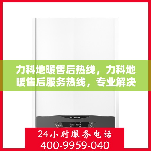 力科地暖售后热线，力科地暖售后服务热线，专业解决您的温暖问题