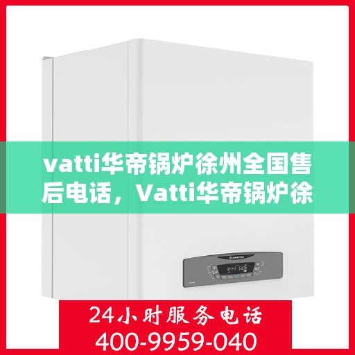vatti华帝锅炉徐州全国售后电话，Vatti华帝锅炉徐州售后全国服务热线电话公布