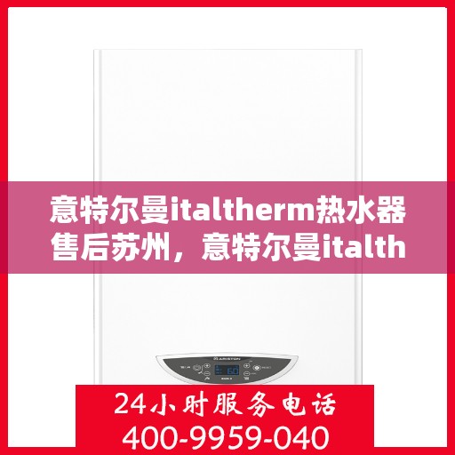 意特尔曼italtherm热水器售后苏州，意特尔曼italtherm热水器苏州售后服务中心专业服务介绍