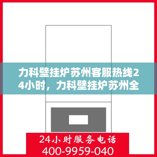 力科壁挂炉苏州客服热线24小时，力科壁挂炉苏州全天候客服热线，贴心服务随时在线