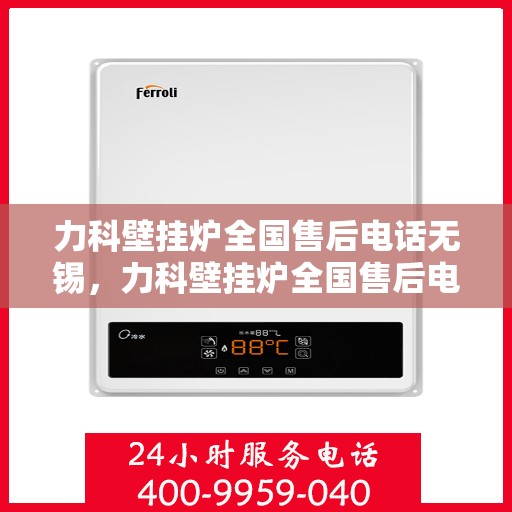 力科壁挂炉全国售后电话无锡，力科壁挂炉全国售后电话在无锡，专业维修与贴心服务团队为您解答疑难！