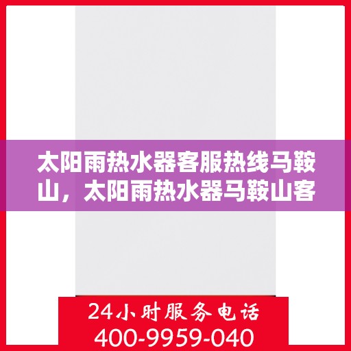 太阳雨热水器客服热线马鞍山，太阳雨热水器马鞍山客服热线，专业解答，温暖您的生活